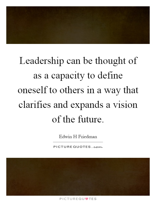 Leadership can be thought of as a capacity to define oneself to others in a way that clarifies and expands a vision of the future Picture Quote #1