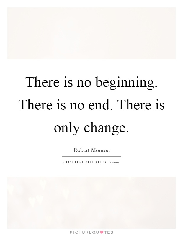 There is no beginning. There is no end. There is only change Picture Quote #1