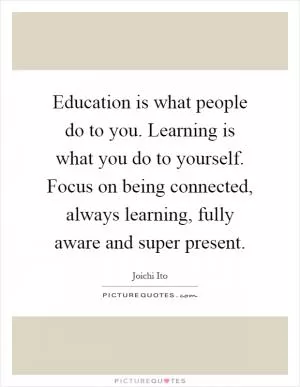 Education is what people do to you. Learning is what you do to yourself. Focus on being connected, always learning, fully aware and super present Picture Quote #1