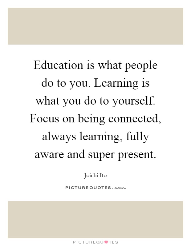 Education is what people do to you. Learning is what you do to yourself. Focus on being connected, always learning, fully aware and super present Picture Quote #1