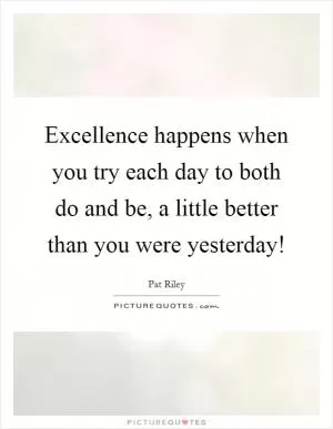 Excellence happens when you try each day to both do and be, a little better than you were yesterday! Picture Quote #1