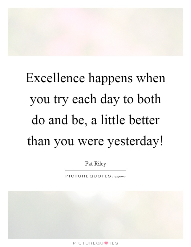 Excellence happens when you try each day to both do and be, a little better than you were yesterday! Picture Quote #1