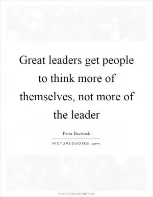 Great leaders get people to think more of themselves, not more of the leader Picture Quote #1