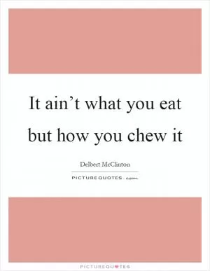 It ain’t what you eat but how you chew it Picture Quote #1