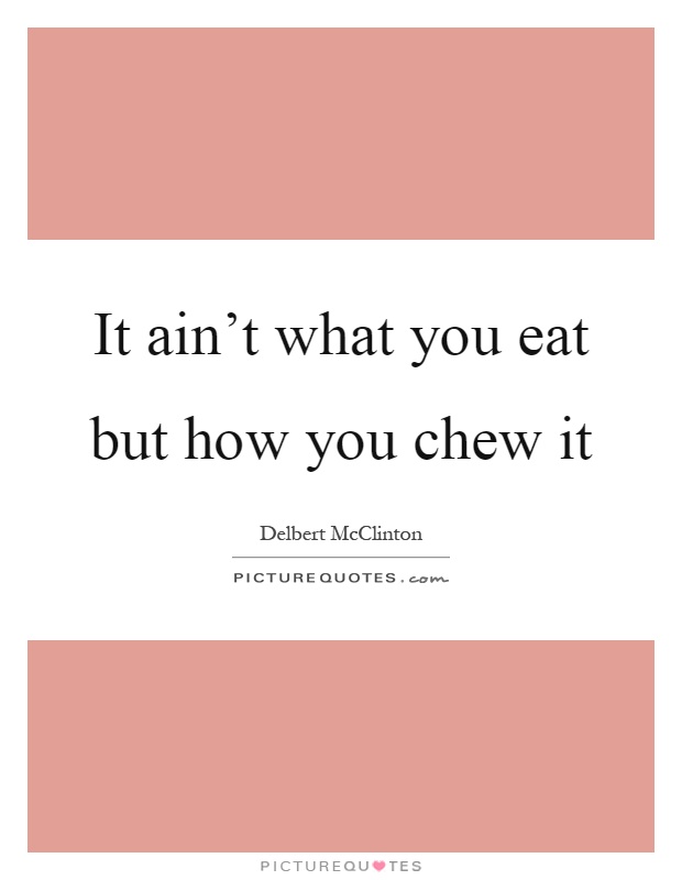 It ain't what you eat but how you chew it Picture Quote #1