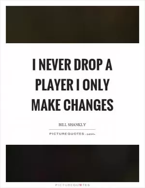 I never drop a player I only make changes Picture Quote #1