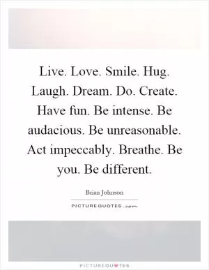 Live. Love. Smile. Hug. Laugh. Dream. Do. Create. Have fun. Be intense. Be audacious. Be unreasonable. Act impeccably. Breathe. Be you. Be different Picture Quote #1