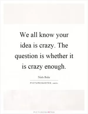 We all know your idea is crazy. The question is whether it is crazy enough Picture Quote #1