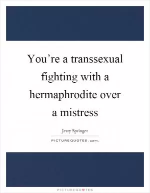 You’re a transsexual fighting with a hermaphrodite over a mistress Picture Quote #1