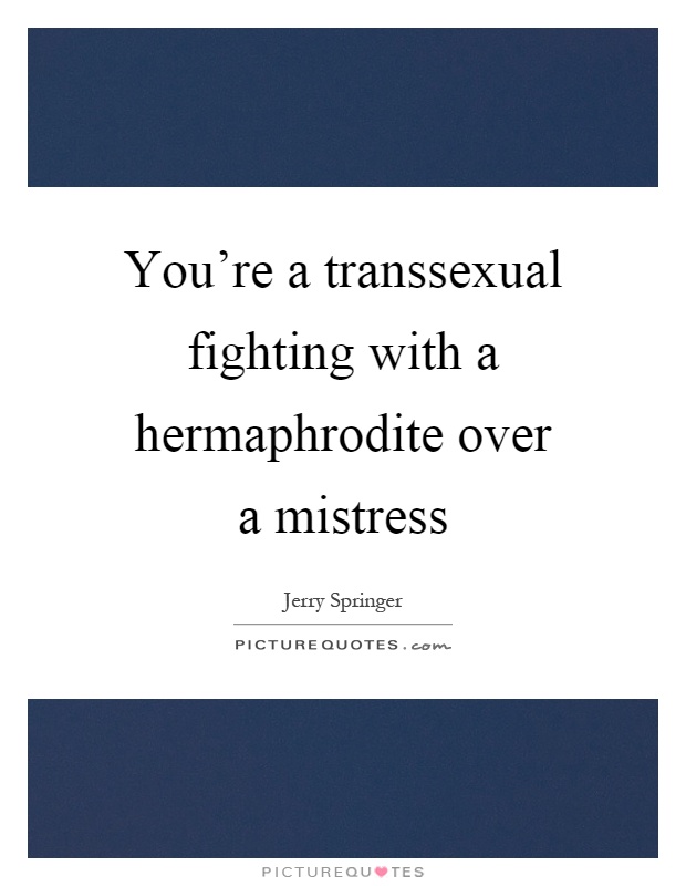 You're a transsexual fighting with a hermaphrodite over a mistress Picture Quote #1