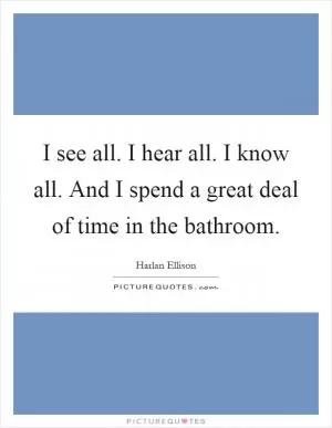 I see all. I hear all. I know all. And I spend a great deal of time in the bathroom Picture Quote #1