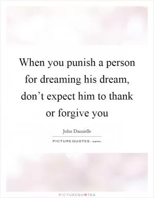 When you punish a person for dreaming his dream, don’t expect him to thank or forgive you Picture Quote #1
