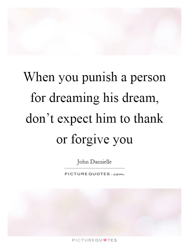 When you punish a person for dreaming his dream, don't expect him to thank or forgive you Picture Quote #1
