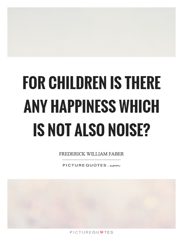 For children is there any happiness which is not also noise? Picture Quote #1