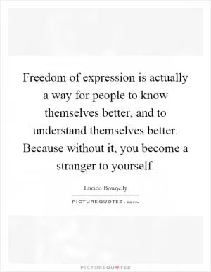 Freedom of expression is actually a way for people to know themselves better, and to understand themselves better. Because without it, you become a stranger to yourself Picture Quote #1