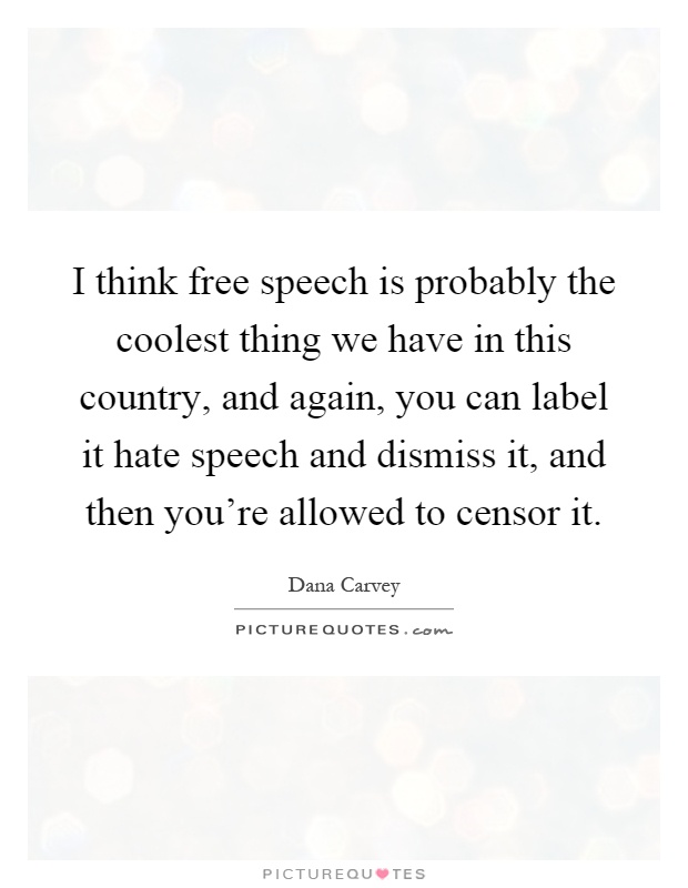 I think free speech is probably the coolest thing we have in this country, and again, you can label it hate speech and dismiss it, and then you're allowed to censor it Picture Quote #1