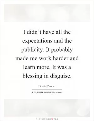 I didn’t have all the expectations and the publicity. It probably made me work harder and learn more. It was a blessing in disguise Picture Quote #1