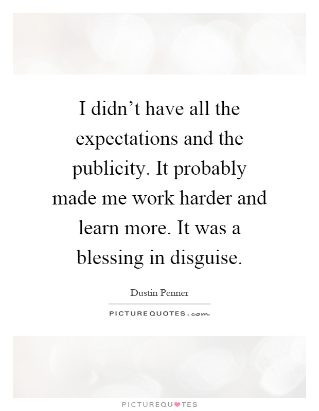 I didn't have all the expectations and the publicity. It probably made me work harder and learn more. It was a blessing in disguise Picture Quote #1