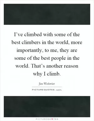 I’ve climbed with some of the best climbers in the world, more importantly, to me, they are some of the best people in the world. That’s another reason why I climb Picture Quote #1