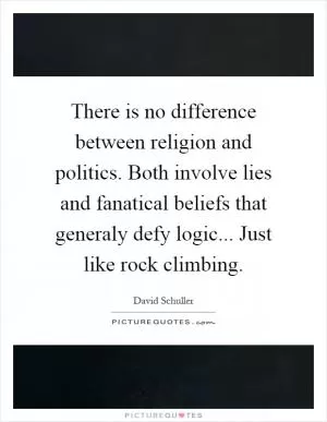 There is no difference between religion and politics. Both involve lies and fanatical beliefs that generaly defy logic... Just like rock climbing Picture Quote #1