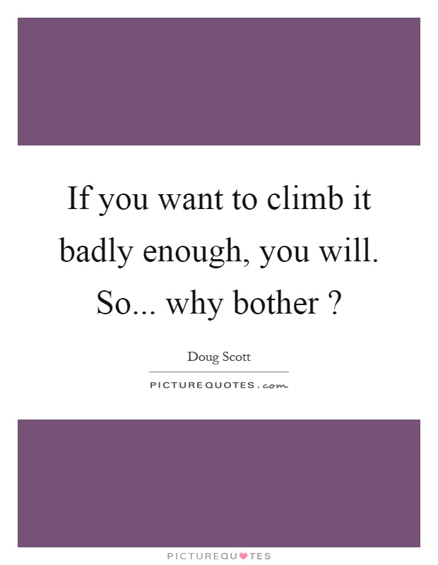If you want to climb it badly enough, you will. So... why bother? Picture Quote #1