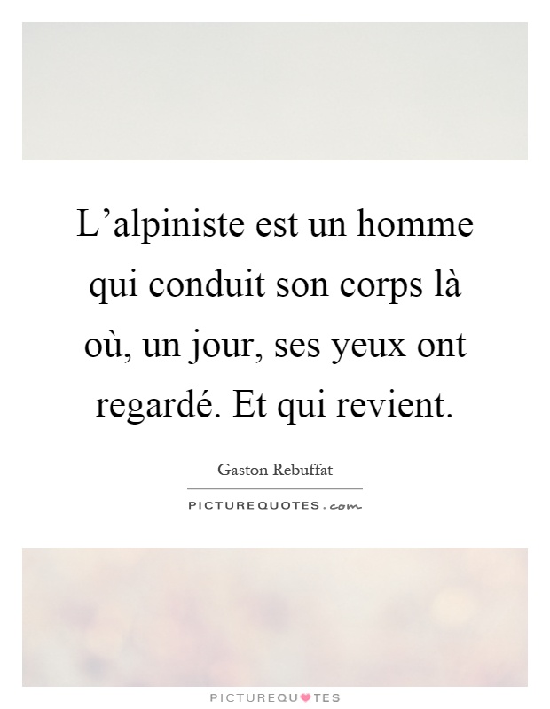 L'alpiniste est un homme qui conduit son corps là où, un jour, ses yeux ont regardé. Et qui revient Picture Quote #1