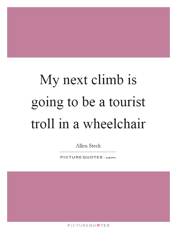 My next climb is going to be a tourist troll in a wheelchair Picture Quote #1