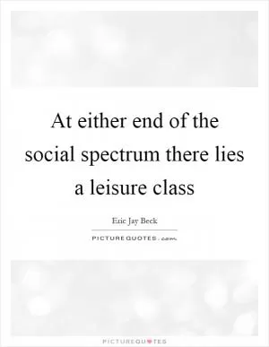At either end of the social spectrum there lies a leisure class Picture Quote #1