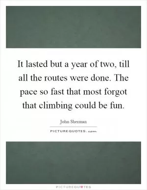It lasted but a year of two, till all the routes were done. The pace so fast that most forgot that climbing could be fun Picture Quote #1
