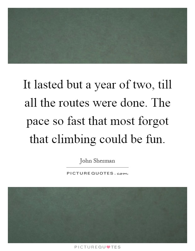 It lasted but a year of two, till all the routes were done. The pace so fast that most forgot that climbing could be fun Picture Quote #1