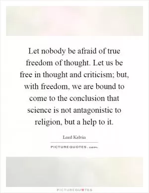 Let nobody be afraid of true freedom of thought. Let us be free in thought and criticism; but, with freedom, we are bound to come to the conclusion that science is not antagonistic to religion, but a help to it Picture Quote #1