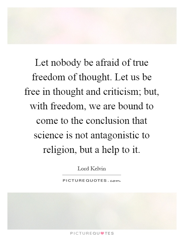 Let nobody be afraid of true freedom of thought. Let us be free in thought and criticism; but, with freedom, we are bound to come to the conclusion that science is not antagonistic to religion, but a help to it Picture Quote #1