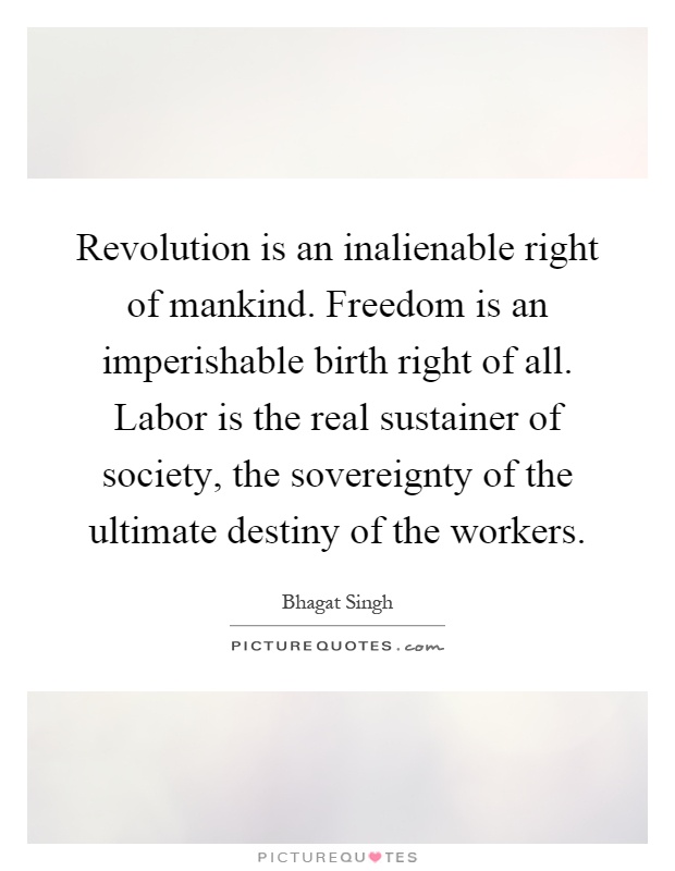 Revolution is an inalienable right of mankind. Freedom is an imperishable birth right of all. Labor is the real sustainer of society, the sovereignty of the ultimate destiny of the workers Picture Quote #1