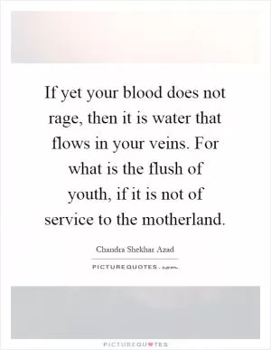If yet your blood does not rage, then it is water that flows in your veins. For what is the flush of youth, if it is not of service to the motherland Picture Quote #1