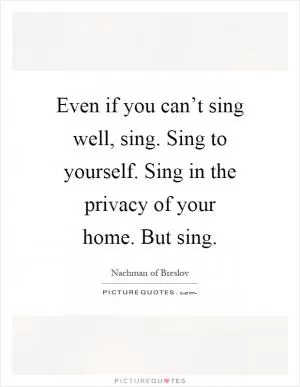 Even if you can’t sing well, sing. Sing to yourself. Sing in the privacy of your home. But sing Picture Quote #1