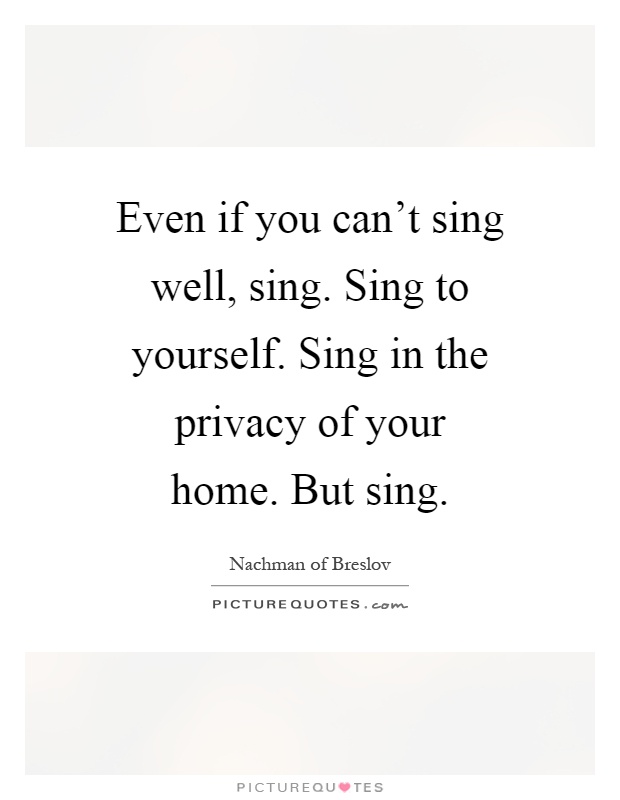 Even if you can't sing well, sing. Sing to yourself. Sing in the privacy of your home. But sing Picture Quote #1