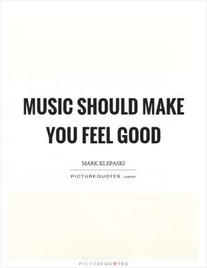 Music should make you feel good Picture Quote #1