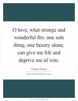 O love, what strange and wonderful fits: one sole thing, one beauty alone, can give me life and deprive me of wits Picture Quote #1