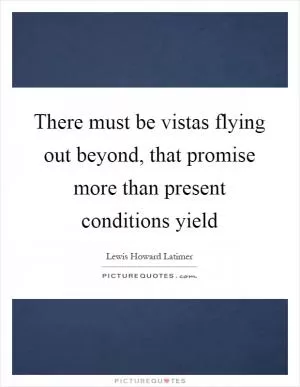 There must be vistas flying out beyond, that promise more than present conditions yield Picture Quote #1