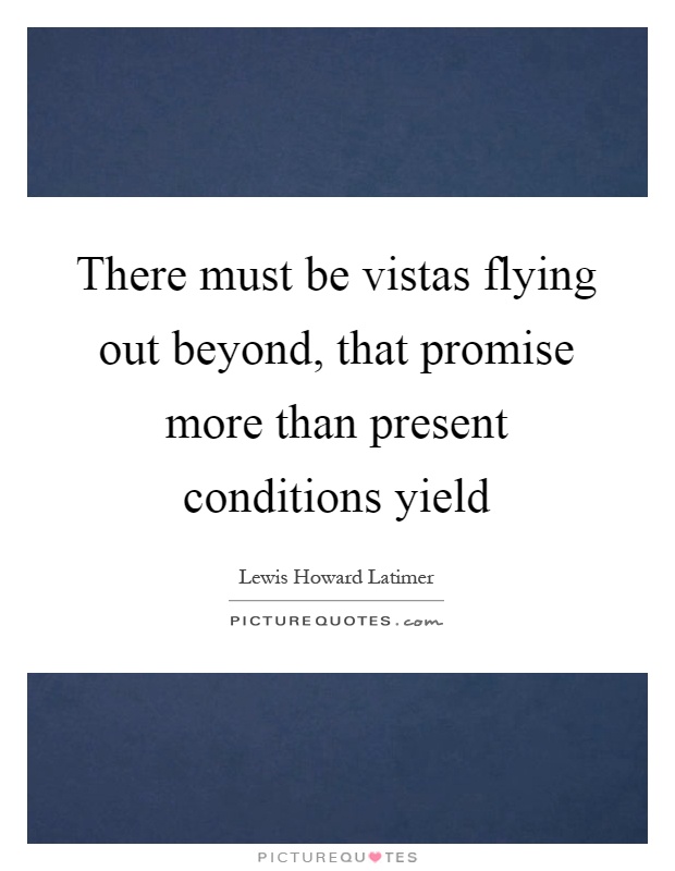 There must be vistas flying out beyond, that promise more than present conditions yield Picture Quote #1