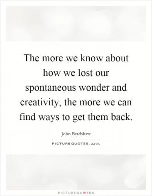 The more we know about how we lost our spontaneous wonder and creativity, the more we can find ways to get them back Picture Quote #1