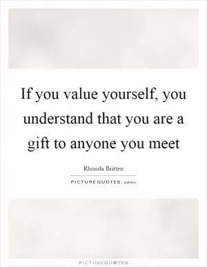 If you value yourself, you understand that you are a gift to anyone you meet Picture Quote #1