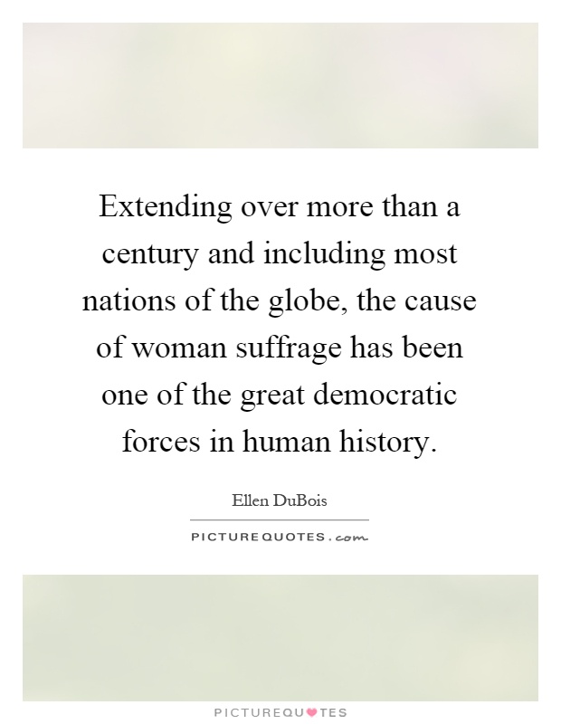 Extending over more than a century and including most nations of the globe, the cause of woman suffrage has been one of the great democratic forces in human history Picture Quote #1