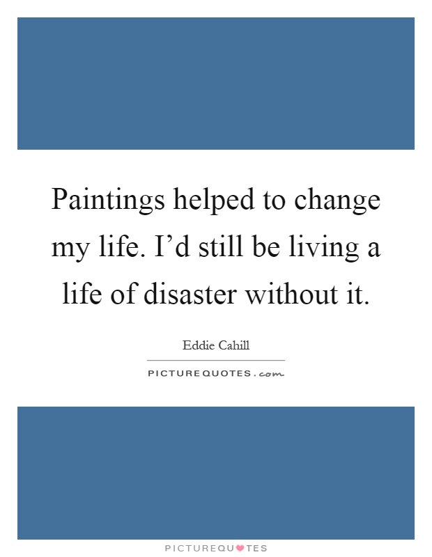 Paintings helped to change my life. I'd still be living a life of disaster without it Picture Quote #1