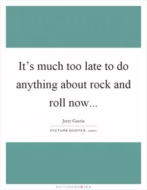 It’s much too late to do anything about rock and roll now Picture Quote #1