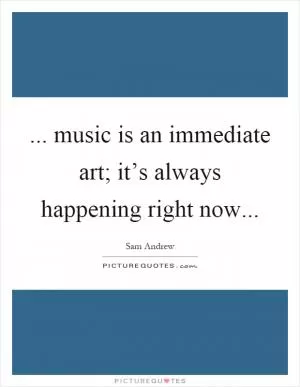 ... music is an immediate art; it’s always happening right now Picture Quote #1