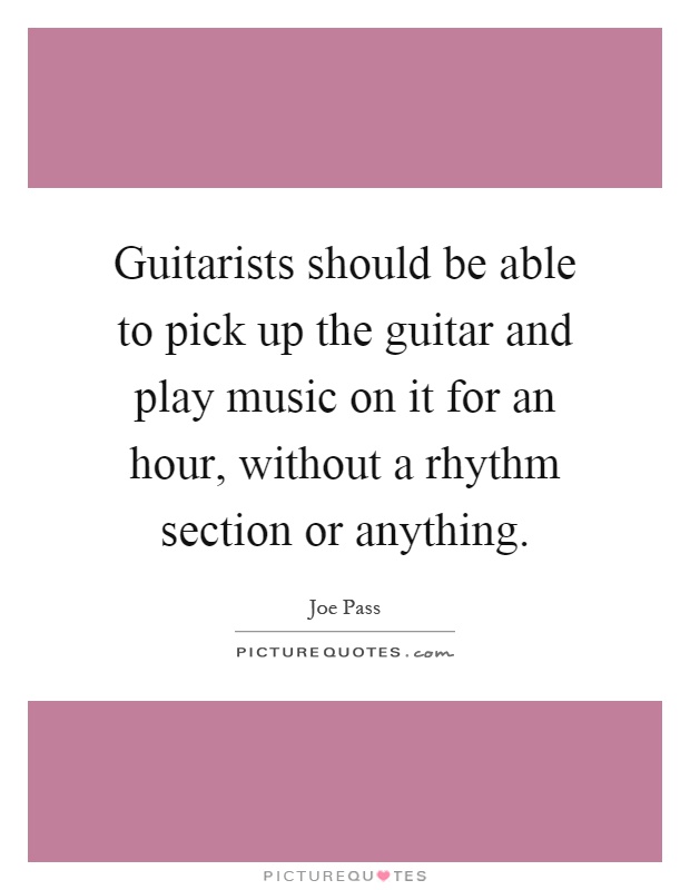 Guitarists should be able to pick up the guitar and play music on it for an hour, without a rhythm section or anything Picture Quote #1