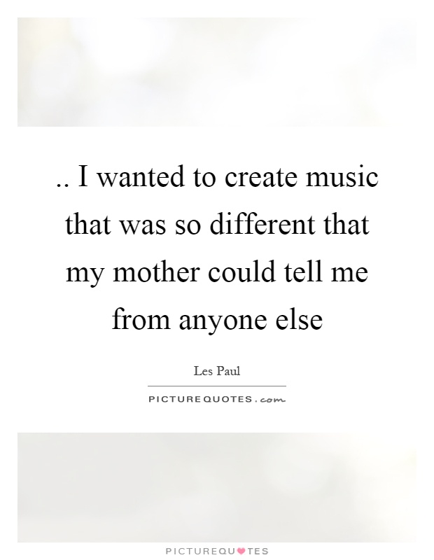 .. I wanted to create music that was so different that my mother could tell me from anyone else Picture Quote #1