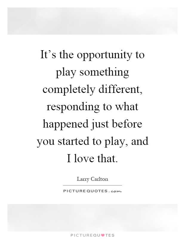 It's the opportunity to play something completely different, responding to what happened just before you started to play, and I love that Picture Quote #1