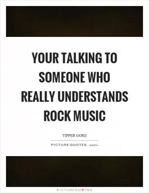 Your talking to someone who really understands rock music Picture Quote #1